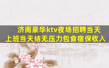 济南豪华ktv夜场招聘当天上班当天结无压力包食宿保收入