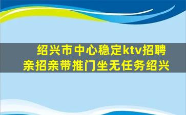 绍兴市中心稳定ktv招聘亲招亲带推门坐无任务绍兴